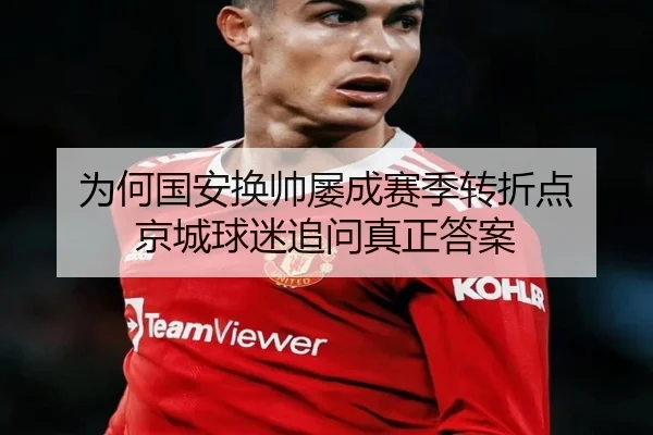 为何国安换帅屡成赛季转折点 京城球迷追问真正答案